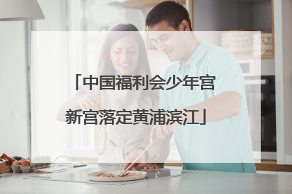 中国福利会少年宫新宫落定黄浦滨江
