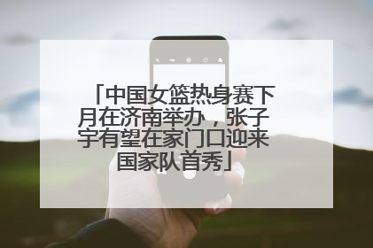 中国女篮热身赛下月在济南举办，张子宇有望在家门口迎来国家队首秀