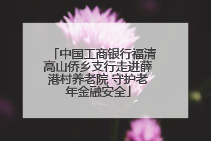中国工商银行福清高山侨乡支行走进薛港村养老院 守护老年金融安全