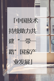 中国技术持续助力共建“一带一路”国家产业发展