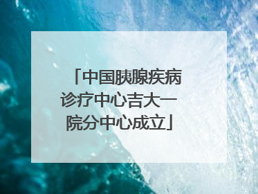 中国胰腺疾病诊疗中心吉大一院分中心成立