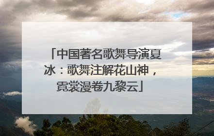 中国著名歌舞导演夏冰：歌舞注解花山神，霓裳漫卷九黎云