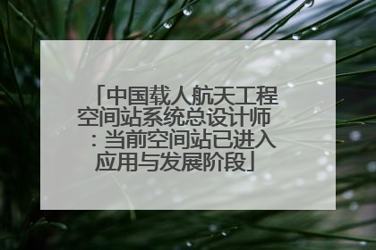 中国载人航天工程空间站系统总设计师：当前空间站已进入应用与发展阶段