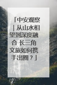 中安观察｜从山水相望到深度融合 长三角文旅如何携手出圈？