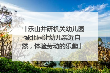 乐山井研机关幼儿园·城北园让幼儿亲近自然，体验劳动的乐趣