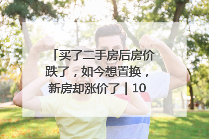 买了二手房后房价跌了，如今想置换，新房却涨价了｜100个买房故事