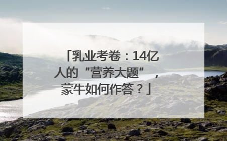 乳业考卷：14亿人的“营养大题”，蒙牛如何作答？