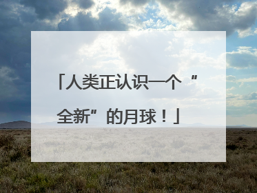 人类正认识一个“全新”的月球！