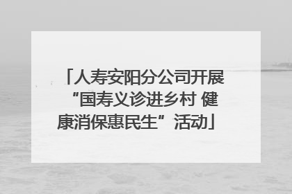 人寿安阳分公司开展“国寿义诊进乡村 健康消保惠民生”活动