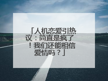 人机恋爱引热议：简直是疯了！我们还能相信爱情吗？