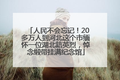 人民不会忘记！20多万人到河北这个市缅怀一位湖北籍英烈，悼念缎带挂满纪念馆