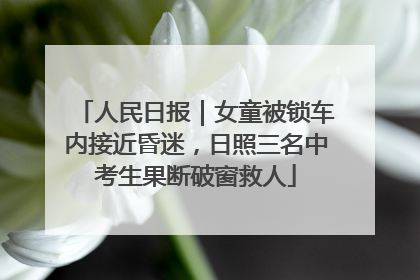 人民日报｜女童被锁车内接近昏迷，日照三名中考生果断破窗救人