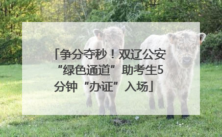 争分夺秒！双辽公安“绿色通道”助考生5分钟“办证”入场