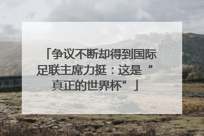 争议不断却得到国际足联主席力挺：这是“真正的世界杯”