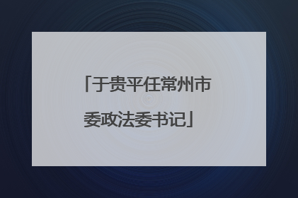 于贵平任常州市委政法委书记