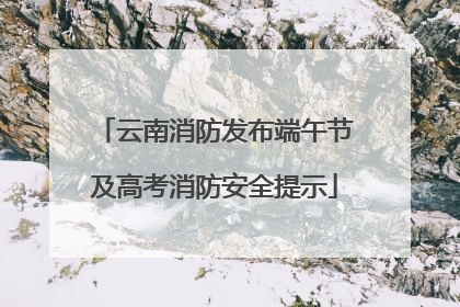 云南消防发布端午节及高考消防安全提示
