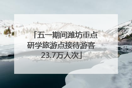 五一期间潍坊重点研学旅游点接待游客23.7万人次