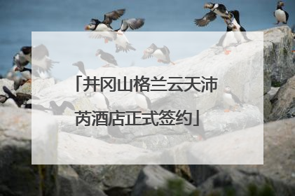 井冈山格兰云天沛芮酒店正式签约