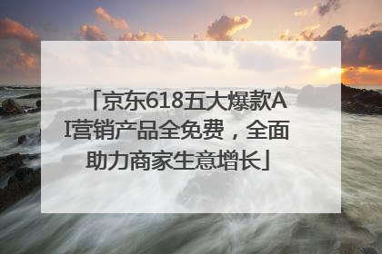 京东618五大爆款AI营销产品全免费，全面助力商家生意增长
