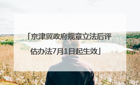 京津冀政府规章立法后评估办法7月1日起生效