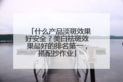 什么产品淡斑效果好安全？美白祛斑效果最好的排名第一，搭配抄作业