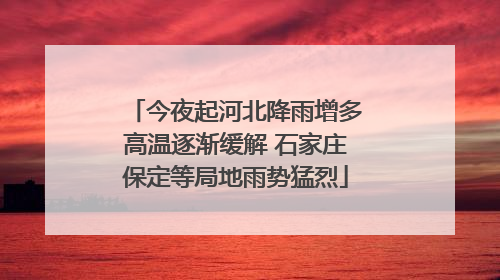 今夜起河北降雨增多高温逐渐缓解 石家庄保定等局地雨势猛烈
