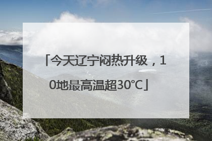 今天辽宁闷热升级，10地最高温超30℃