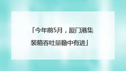 今年前5月，厦门港集装箱吞吐量稳中有进