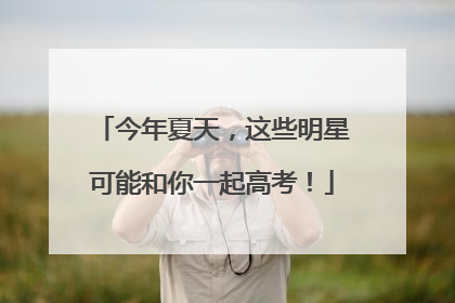 今年夏天，这些明星可能和你一起高考！