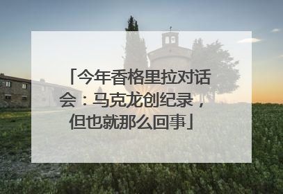 今年香格里拉对话会：马克龙创纪录，但也就那么回事