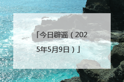 今日辟谣（2025年5月9日）