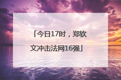 今日17时，郑钦文冲击法网16强