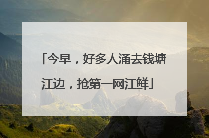 今早，好多人涌去钱塘江边，抢第一网江鲜