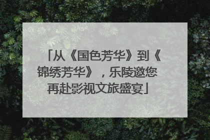 从《国色芳华》到《锦绣芳华》，乐陵邀您再赴影视文旅盛宴