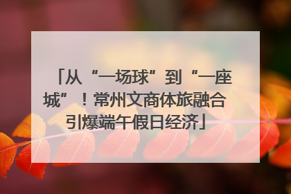 从“一场球”到“一座城”！常州文商体旅融合引爆端午假日经济