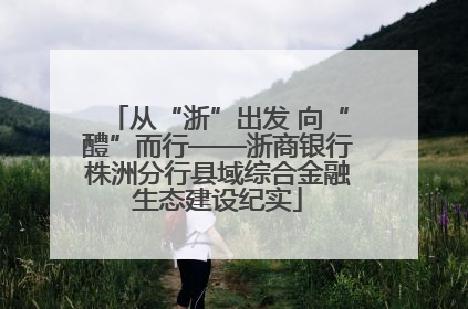 从“浙”出发 向“醴”而行——浙商银行株洲分行县域综合金融生态建设纪实