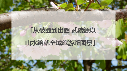 从破圈到出圈 武陵源以山水绘就全域旅游新图景
