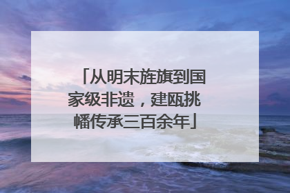 从明末旌旗到国家级非遗，建瓯挑幡传承三百余年