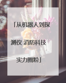 从机器人到探测仪 消防科技实力圈粉