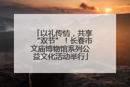 以礼传情，共享“双节”！长春市文庙博物馆系列公益文化活动举行