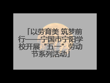 以劳育美 筑梦前行——宁国市宁阳学校开展“五一”劳动节系列活动