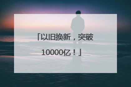 以旧换新，突破10000亿！