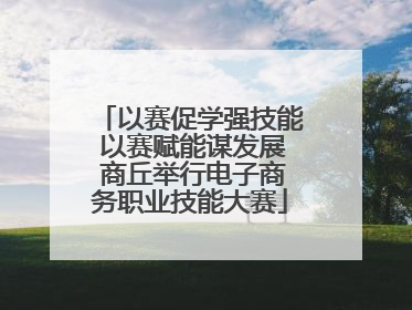 以赛促学强技能 以赛赋能谋发展 商丘举行电子商务职业技能大赛
