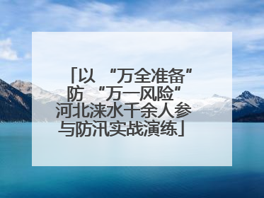 以 “万全准备” 防 “万一风险” 河北涞水千余人参与防汛实战演练