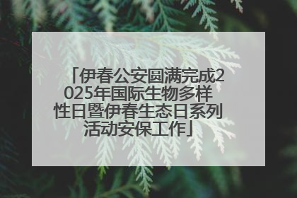 伊春公安圆满完成2025年国际生物多样性日暨伊春生态日系列活动安保工作
