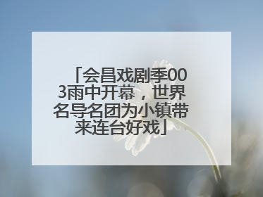 会昌戏剧季003雨中开幕，世界名导名团为小镇带来连台好戏