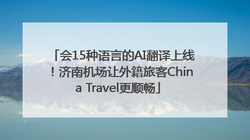 会15种语言的AI翻译上线！济南机场让外籍旅客China Travel更顺畅