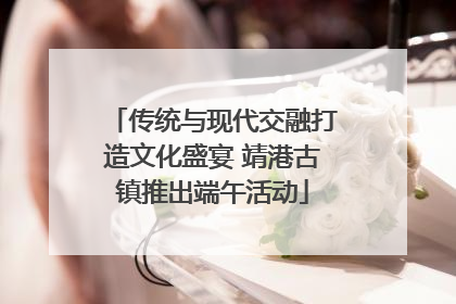 传统与现代交融打造文化盛宴 靖港古镇推出端午活动