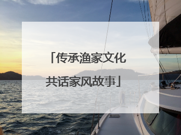 传承渔家文化 共话家风故事