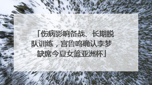 伤病影响备战、长期脱队训练，宫鲁鸣确认李梦缺席今夏女篮亚洲杯